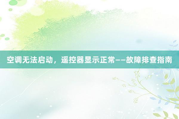 空调无法启动，遥控器显示正常——故障排查指南