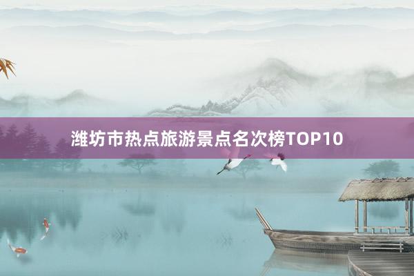 潍坊市热点旅游景点名次榜TOP10